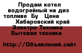 Продам котел водогрейный на диз. топливе. Бу › Цена ­ 25 000 - Хабаровский край Электро-Техника » Бытовая техника   